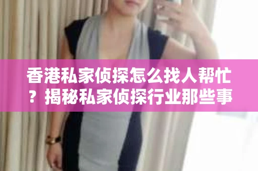 香港私家侦探怎么找人帮忙？揭秘私家侦探行业那些事儿