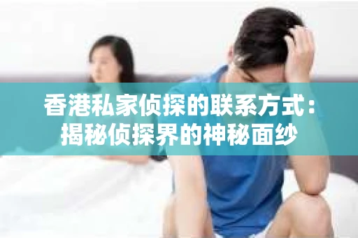 香港私家侦探的联系方式：揭秘侦探界的神秘面纱