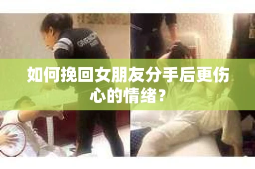 如何挽回女朋友分手后更伤心的情绪? 如何挽回女朋友分手后更伤心的情绪?