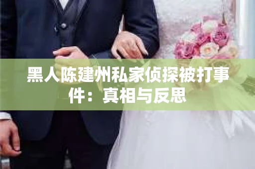 黑人陈建州私家侦探被打事件：真相与反思
