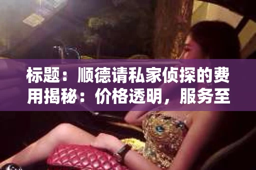 标题：顺德请私家侦探的费用揭秘：价格透明，服务至上