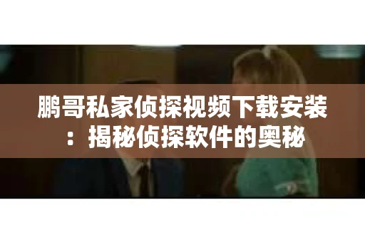 鹏哥私家侦探视频下载安装：揭秘侦探软件的奥秘