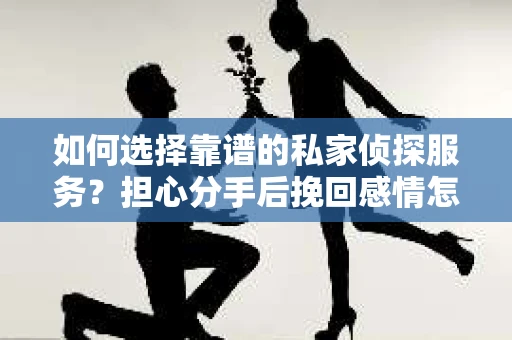 如何选择靠谱的私家侦探服务？担心分手后挽回感情怎么办？