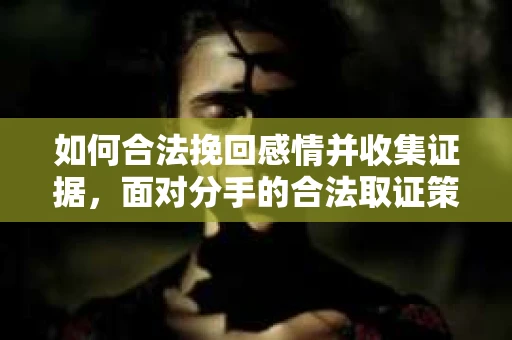 如何合法挽回感情并收集证据，面对分手的合法取证策略
