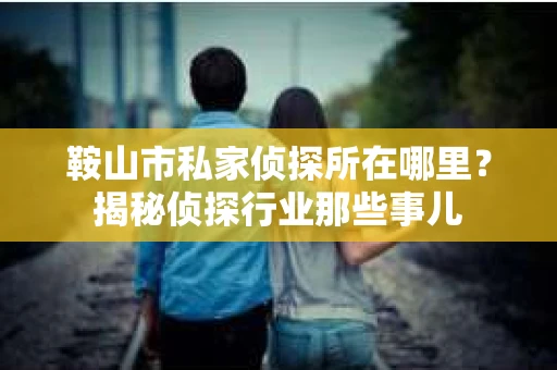鞍山市私家侦探所在哪里？揭秘侦探行业那些事儿