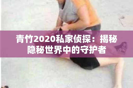 青竹2020私家侦探：揭秘隐秘世界中的守护者
