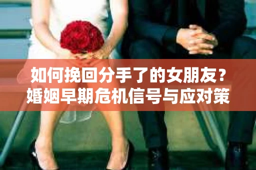 如何挽回分手了的女朋友？婚姻早期危机信号与应对策略