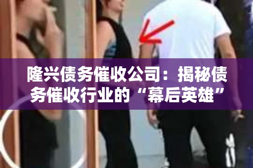 隆兴债务催收公司：揭秘债务催收行业的“幕后英雄”
