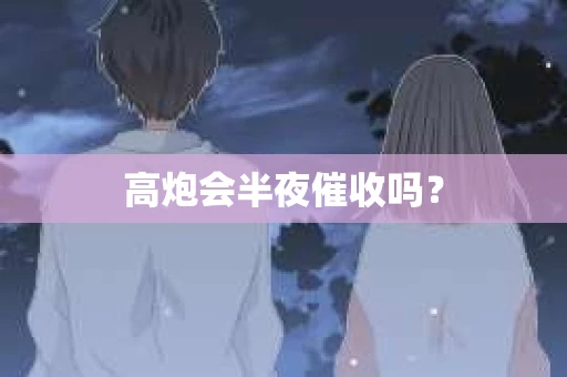 高炮会半夜催收吗? 高炮会半夜催收吗?