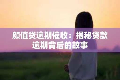 颜值贷逾期催收：揭秘贷款逾期背后的故事
