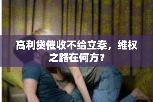 高利贷催收不给立案，维权之路在何方？