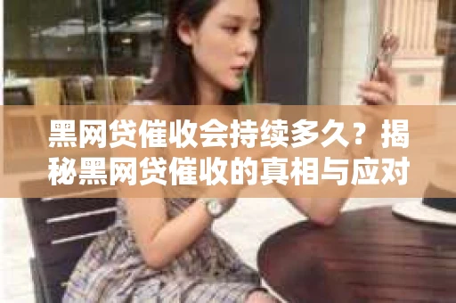 黑网贷催收会持续多久?揭秘黑网贷催收的真相与应对策略 黑网贷催收会持续多久?揭秘黑网贷催收的真相与应对策略