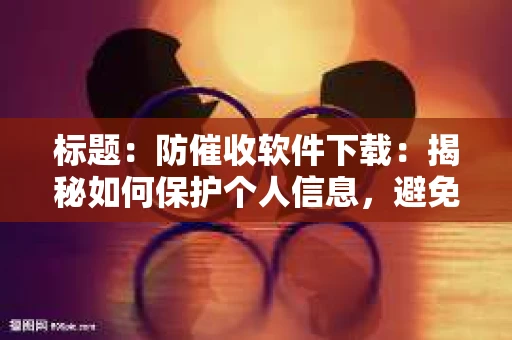 标题：防催收软件下载：揭秘如何保护个人信息，避免骚扰电话