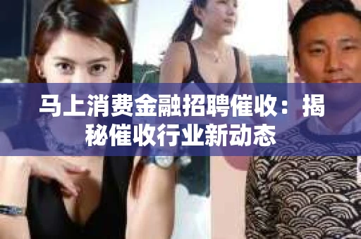 马上消费金融招聘催收：揭秘催收行业新动态