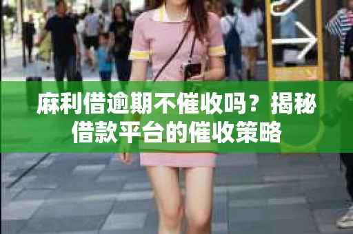 麻利借逾期不催收吗?揭秘借款平台的催收策略 麻利借逾期不催收吗?揭秘借款平台的催收策略