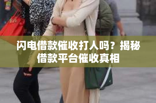 闪电借款催收打人吗？揭秘借款平台催收真相