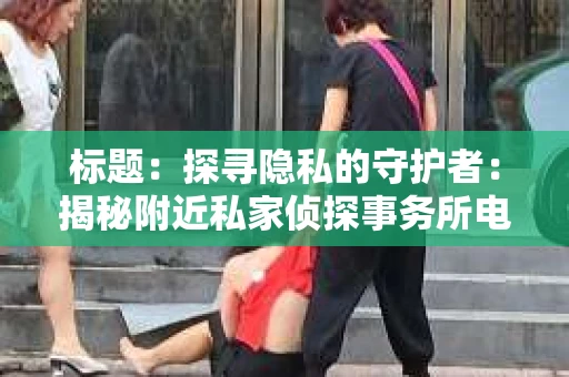 标题：探寻隐私的守护者：揭秘附近私家侦探事务所电话