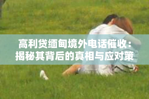 高利贷缅甸境外电话催收：揭秘其背后的真相与应对策略