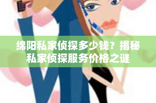 绵阳私家侦探多少钱？揭秘私家侦探服务价格之谜