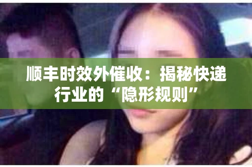 顺丰时效外催收：揭秘快递行业的“隐形规则”