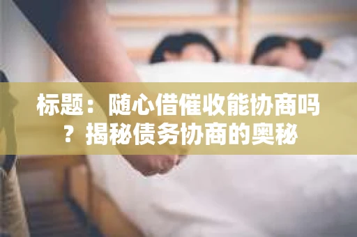标题：随心借催收能协商吗？揭秘债务协商的奥秘