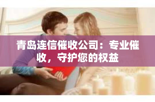 青岛连信催收公司：专业催收，守护您的权益