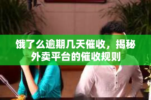 饿了么逾期几天催收，揭秘外卖平台的催收规则