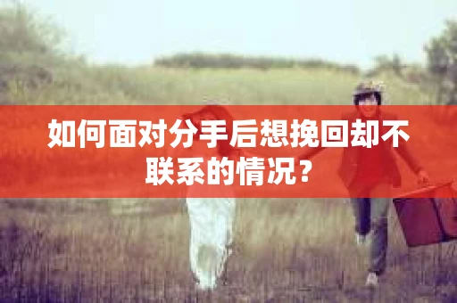 如何面对分手后想挽回却不联系的情况? 如何面对分手后想挽回却不联系的情况?