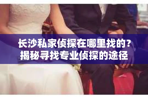 长沙私家侦探在哪里找的？揭秘寻找专业侦探的途径