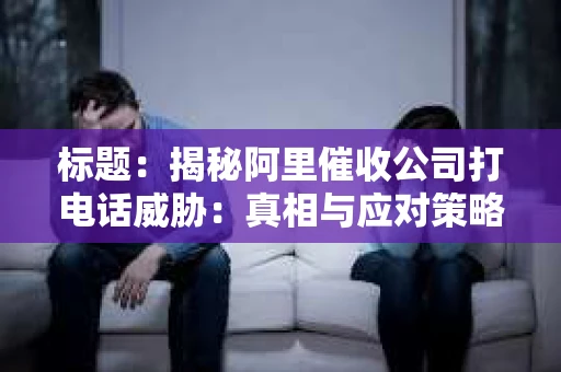 标题：揭秘阿里催收公司打电话威胁：真相与应对策略