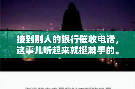 接到别人的银行催收电话，这事儿听起来就挺棘手的。我最近就遇到了这样的事情，所以想和大家聊聊这个话题。首先，你得明白，银行催收电话并不是什么新鲜事儿，但面对这样的电话，我们该如何应对呢？下面，我就从自己的经历出发，和大家分享一下我的看法。
