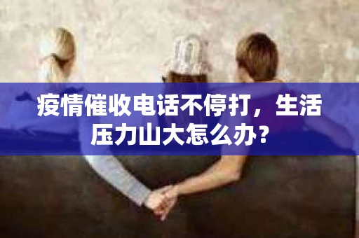 疫情催收电话不停打,生活压力山大怎么办? 疫情催收电话不停打,生活压力山大怎么办?