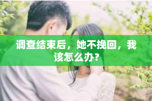 调查结束后，她不挽回，我该怎么办？