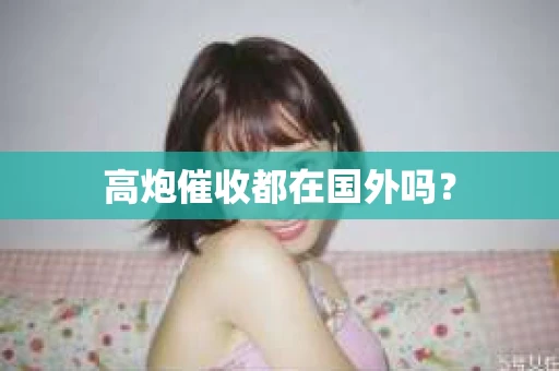 高炮催收都在国外吗? 高炮催收都在国外吗?