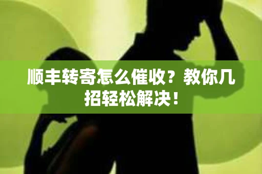 顺丰转寄怎么催收?教你几招轻松解决! 顺丰转寄怎么催收?教你几招轻松解决!