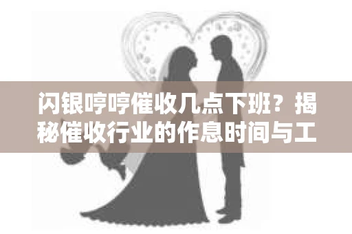 闪银哼哼催收几点下班？揭秘催收行业的作息时间与工作状态