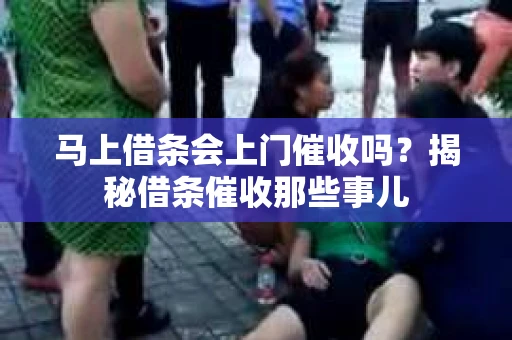 马上借条会上门催收吗?揭秘借条催收那些事儿 马上借条会上门催收吗?揭秘借条催收那些事儿