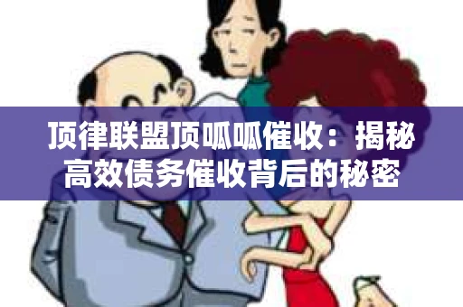 顶律联盟顶呱呱催收：揭秘高效债务催收背后的秘密