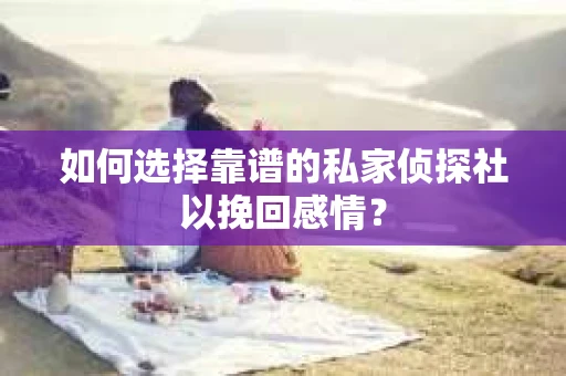 如何选择靠谱的私家侦探社以挽回感情? 如何选择靠谱的私家侦探社以挽回感情?