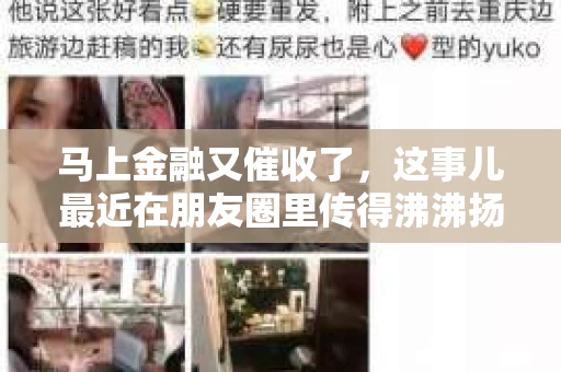马上金融又催收了，这事儿最近在朋友圈里传得沸沸扬扬。说实话，我也有点好奇，这马上金融到底是怎么回事？催收又是怎么一回事？今天，我就来跟大家聊聊这个话题。