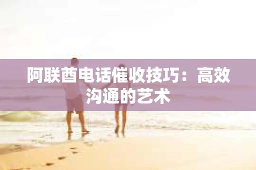 阿联酋电话催收技巧:高效沟通的艺术 阿联酋电话催收技巧:高效沟通的艺术