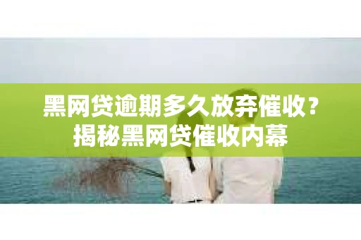 黑网贷逾期多久放弃催收?揭秘黑网贷催收内幕 黑网贷逾期多久放弃催收?揭秘黑网贷催收内幕