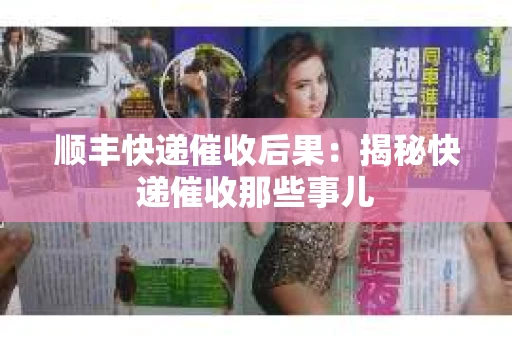 顺丰快递催收后果：揭秘快递催收那些事儿
