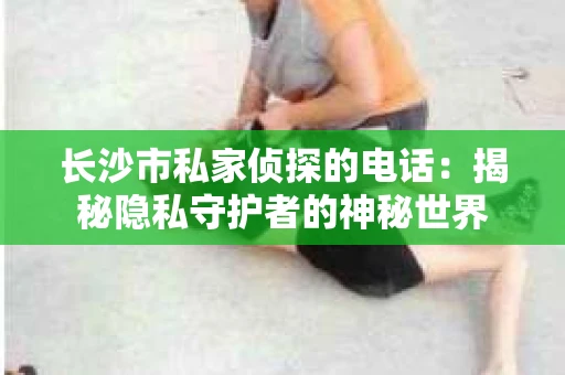 长沙市私家侦探的电话：揭秘隐私守护者的神秘世界