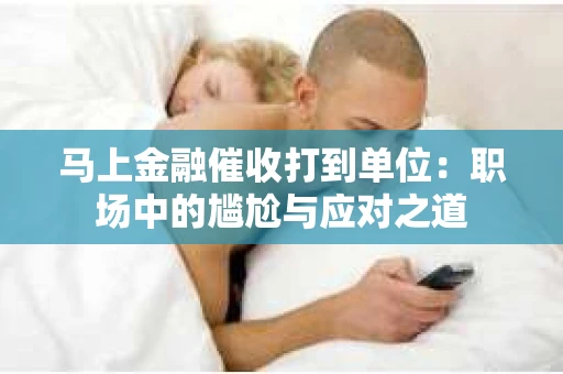 马上金融催收打到单位：职场中的尴尬与应对之道