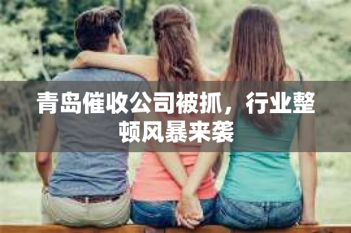 青岛催收公司被抓，行业整顿风暴来袭