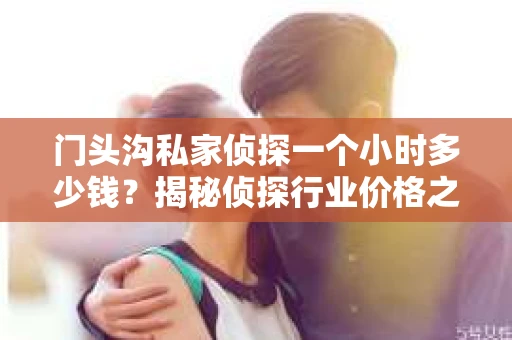 门头沟私家侦探一个小时多少钱？揭秘侦探行业价格之谜