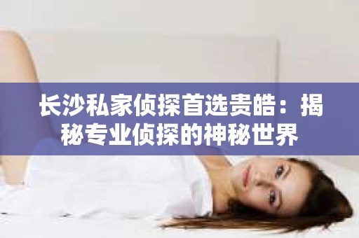 长沙私家侦探首选贵皓：揭秘专业侦探的神秘世界