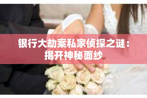 银行大劫案私家侦探之谜：揭开神秘面纱