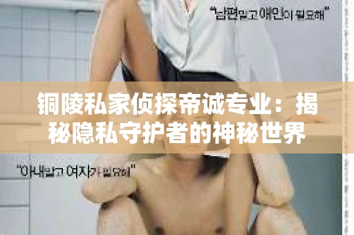 铜陵私家侦探帝诚专业：揭秘隐私守护者的神秘世界